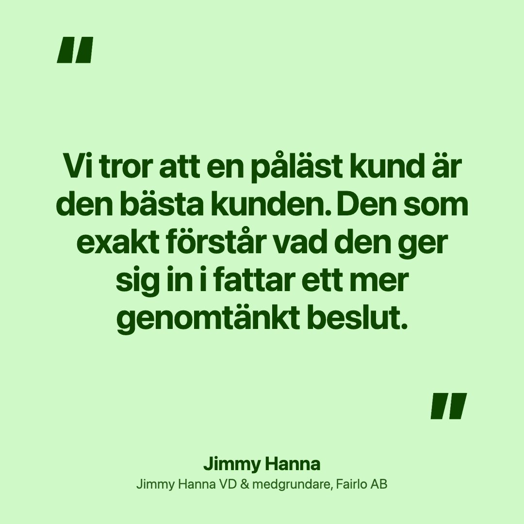 Vi tror att en påläst kund är den bästa kunden. Den som exakt förstår vad den ger sig in i fattar ett mer genomtänkt beslut.